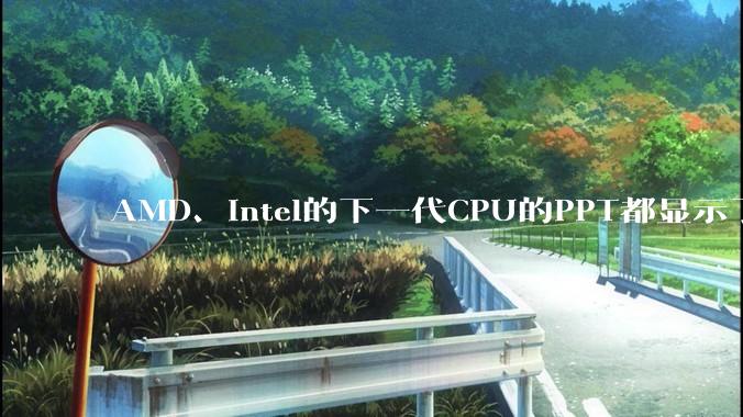 AMD、Intel的下一代CPU的PPT都显示了强劲的性能提升，是在吹牛吗？