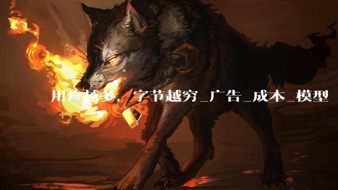 用户越多，字节越穷_广告_成本_模型