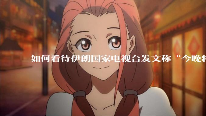 如何看待伊朗国家电视台发文称“今晚将会发生一件大事，让世界铭记几个世纪”？