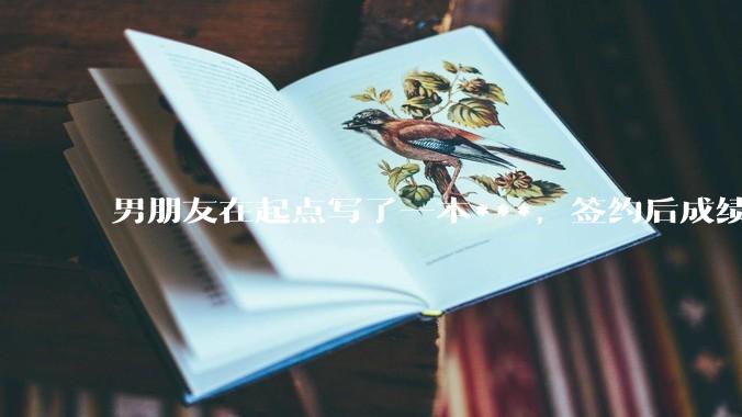男朋友在起点写了一本***，签约后成绩不好，快要上架了，他整天焦虑，请问各位大神，他的书真的很差吗？