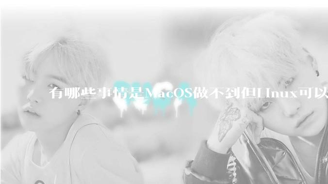 有哪些事情是MacOS做不到但Linux可以做到的？