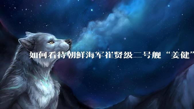 如何看待朝鲜海军崔贤级二号舰“姜健”这么快就得以修复？
