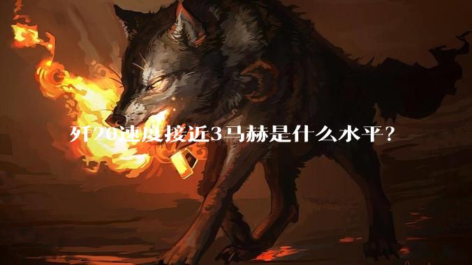 歼20速度接近3马赫是什么水平？